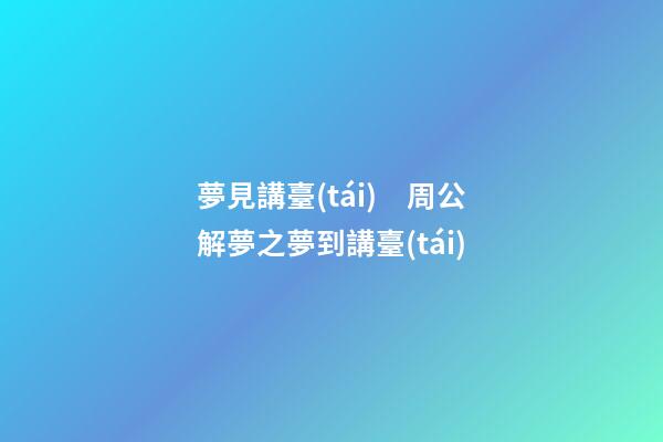夢見講臺(tái)　周公解夢之夢到講臺(tái)